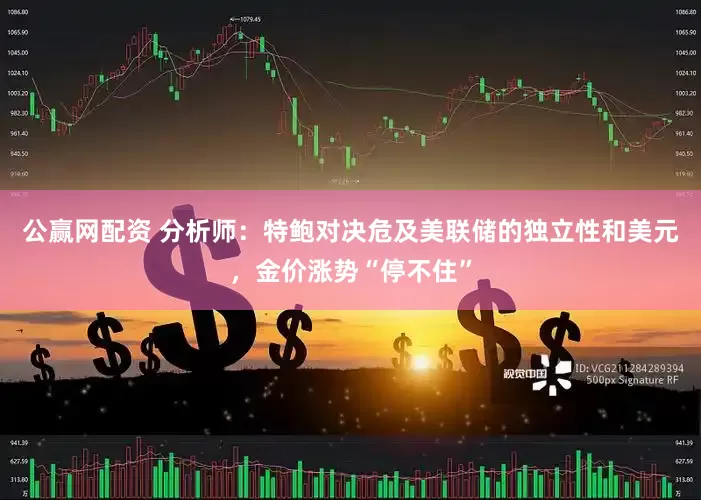 公赢网配资 分析师：特鲍对决危及美联储的独立性和美元，金价涨势“停不住”