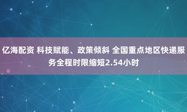 亿海配资 科技赋能、政策倾斜 全国重点地区快递服务全程时限缩短2.54小时