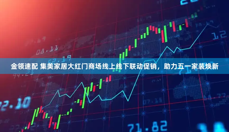 金领速配 集美家居大红门商场线上线下联动促销，助力五一家装焕新