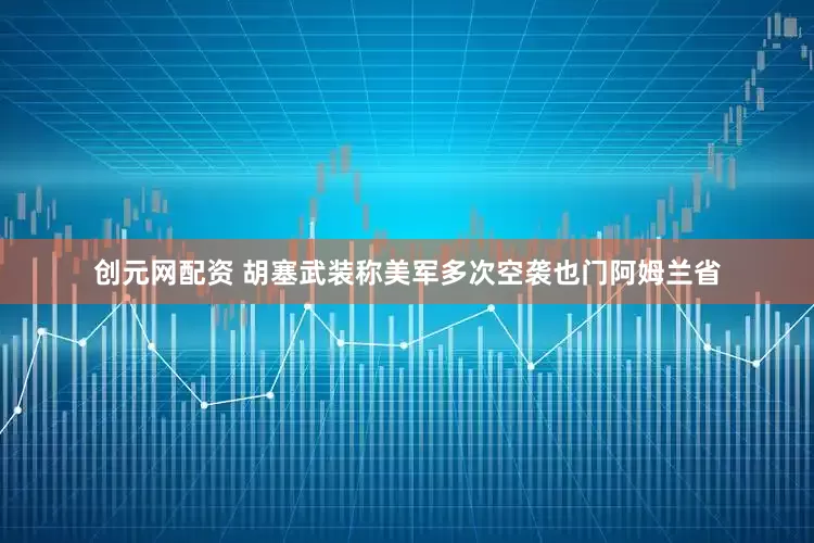 创元网配资 胡塞武装称美军多次空袭也门阿姆兰省