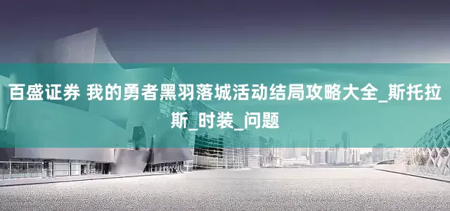 百盛证券 我的勇者黑羽落城活动结局攻略大全_斯托拉斯_时装_问题