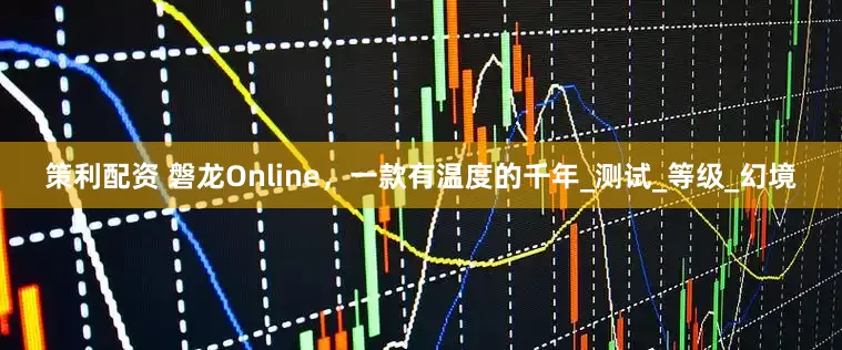 策利配资 磐龙Online，一款有温度的千年_测试_等级_幻境