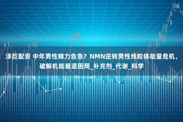 泽巨配资 中年男性精力告急？NMN逆转男性线粒体能量危机，破解机能衰退困局_补充剂_代谢_科学