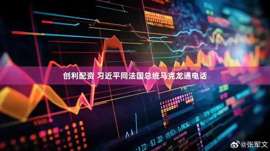 创利配资 习近平同法国总统马克龙通电话