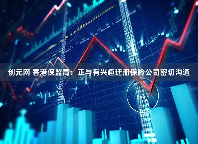 创元网 香港保监局：正与有兴趣迁册保险公司密切沟通