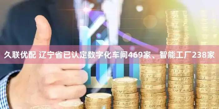 久联优配 辽宁省已认定数字化车间469家、智能工厂238家