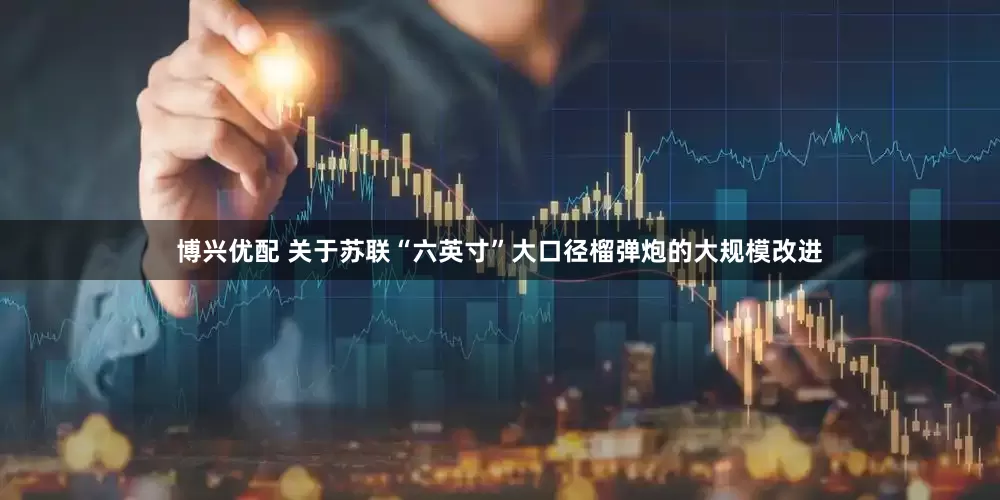 博兴优配 关于苏联“六英寸”大口径榴弹炮的大规模改进