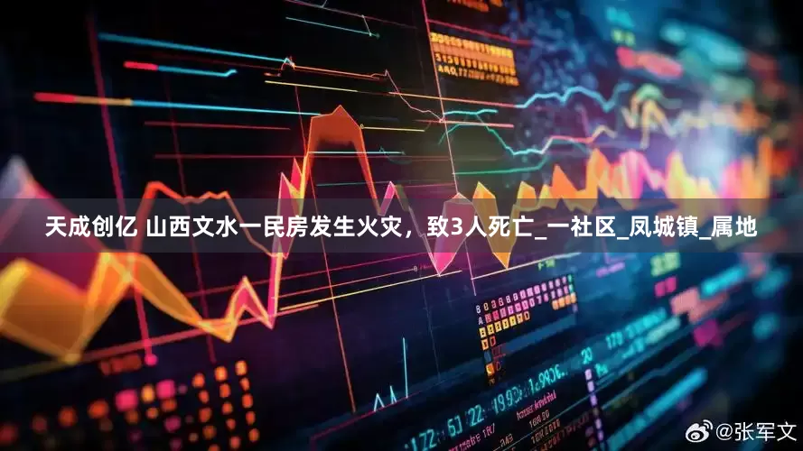 天成创亿 山西文水一民房发生火灾，致3人死亡_一社区_凤城镇_属地