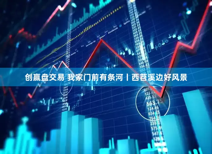 创赢盘交易 我家门前有条河丨西苕溪边好风景