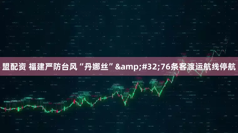 盟配资 福建严防台风“丹娜丝”&#32;76条客渡运航线停航