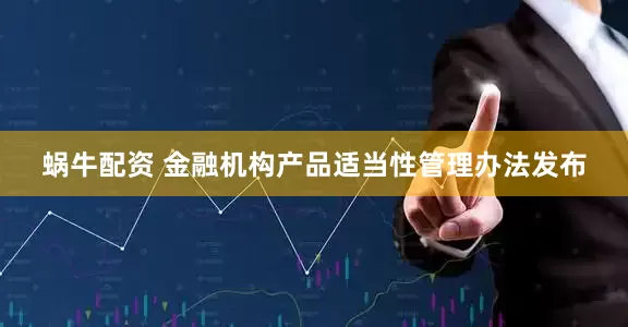 蜗牛配资 金融机构产品适当性管理办法发布