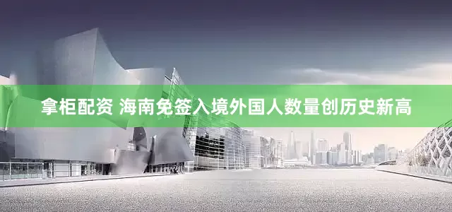 拿柜配资 海南免签入境外国人数量创历史新高