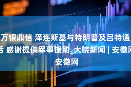 万银鼎信 泽连斯基与特朗普及吕特通话 感谢提供军事援助_大皖新闻 | 安徽网