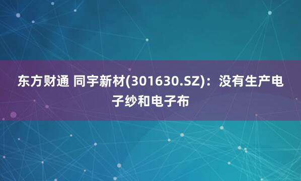 东方财通 同宇新材(301630.SZ)：没有生产电子纱和电子布