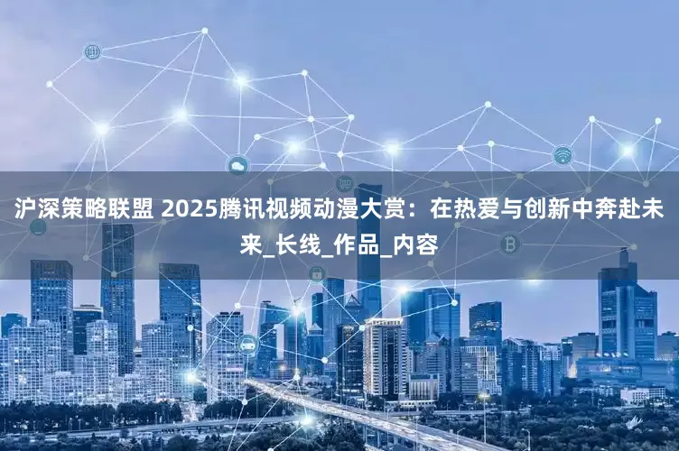 沪深策略联盟 2025腾讯视频动漫大赏：在热爱与创新中奔赴未来_长线_作品_内容