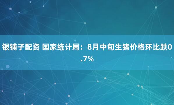 银铺子配资 国家统计局：8月中旬生猪价格环比跌0.7%