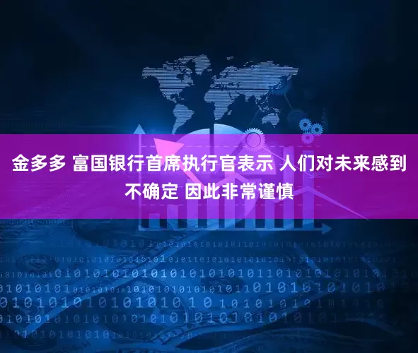 金多多 富国银行首席执行官表示 人们对未来感到不确定 因此非常谨慎
