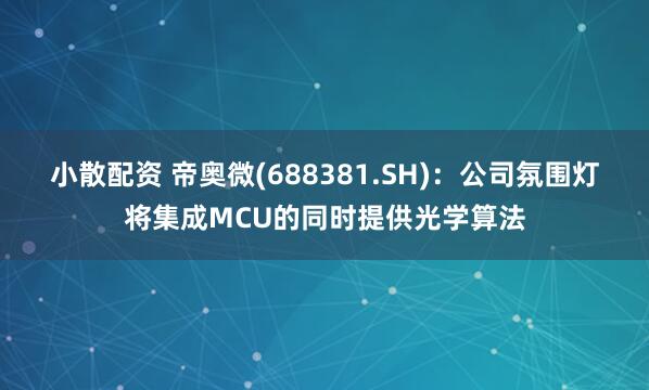 小散配资 帝奥微(688381.SH)：公司氛围灯将集成MCU的同时提供光学算法