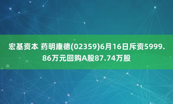 宏基资本 药明康德(02359)6月16日斥资5999.86万元回购A股87.74万股