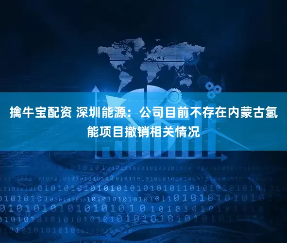 擒牛宝配资 深圳能源：公司目前不存在内蒙古氢能项目撤销相关情况