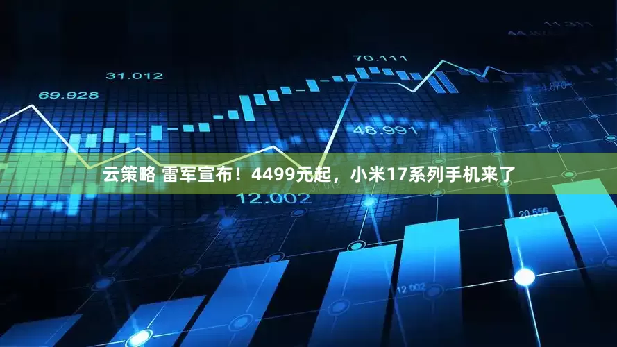 云策略 雷军宣布！4499元起，小米17系列手机来了