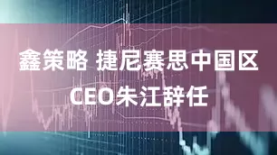 鑫策略 捷尼赛思中国区CEO朱江辞任