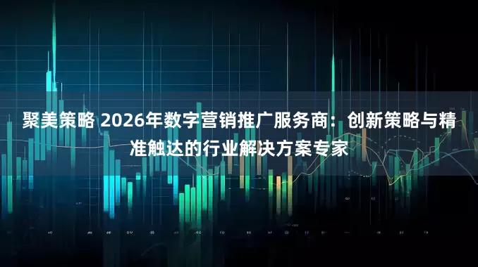 聚美策略 2026年数字营销推广服务商：创新策略与精准触达的行业解决方案专家