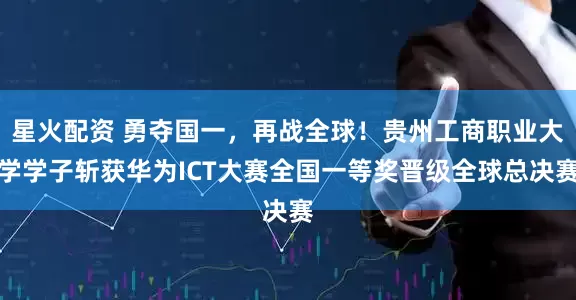 星火配资 勇夺国一，再战全球！贵州工商职业大学学子斩获华为ICT大赛全国一等奖晋级全球总决赛