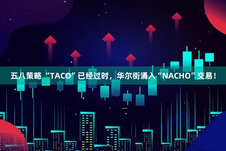 五八策略 “TACO”已经过时，华尔街涌入“NACHO”交易！
